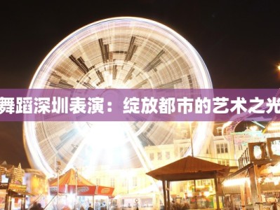 舞蹈深圳表演：绽放都市的艺术之光