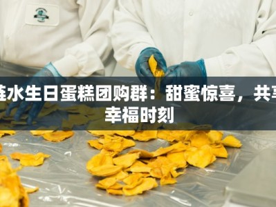 涟水生日蛋糕团购群：甜蜜惊喜，共享幸福时刻
