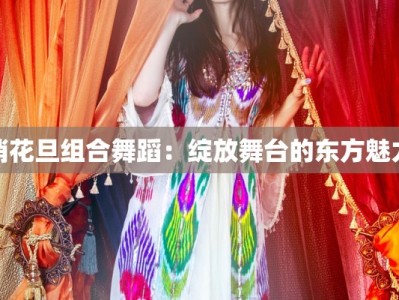 俏花旦组合舞蹈：绽放舞台的东方魅力