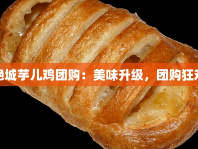 绝城芋儿鸡团购：美味升级，团购狂欢