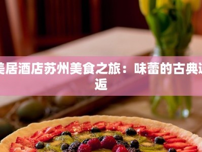 美居酒店苏州美食之旅：味蕾的古典邂逅