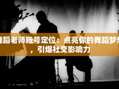 舞蹈老师账号定位：点亮你的舞蹈梦想，引爆社交影响力