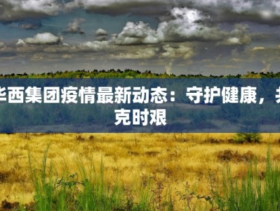 华西集团疫情最新动态：守护健康，共克时艰
