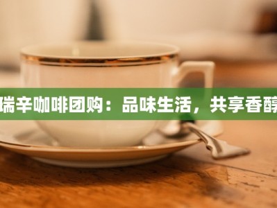 瑞辛咖啡团购：品味生活，共享香醇