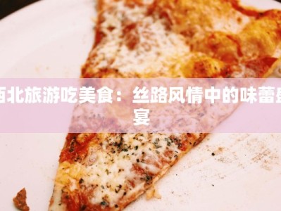 西北旅游吃美食：丝路风情中的味蕾盛宴