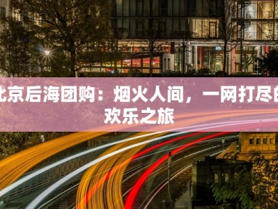 北京后海团购：烟火人间，一网打尽的欢乐之旅