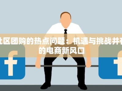 社区团购的热点问题：机遇与挑战并存的电商新风口
