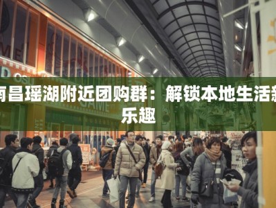 南昌瑶湖附近团购群：解锁本地生活新乐趣