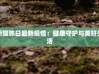 新疆昨日最新疫情：健康守护与美好生活