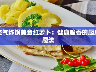 空气炸锅美食红萝卜：健康脆香的厨房魔法