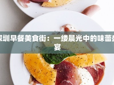 深圳早餐美食街：一缕晨光中的味蕾盛宴