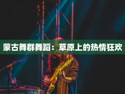 蒙古舞群舞蹈：草原上的热情狂欢