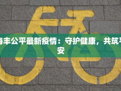 海丰公平最新疫情：守护健康，共筑平安