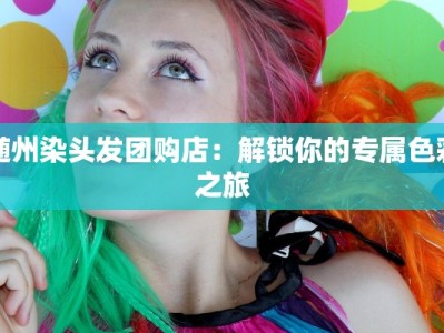 随州染头发团购店：解锁你的专属色彩之旅