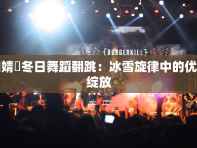 鞠婧祎冬日舞蹈翻跳：冰雪旋律中的优雅绽放