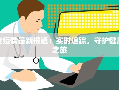 查疫情最新报道：实时追踪，守护健康之旅