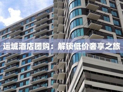 运城酒店团购：解锁低价奢享之旅