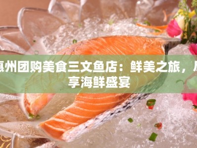 惠州团购美食三文鱼店：鲜美之旅，尽享海鲜盛宴