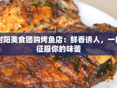 射阳美食团购烤鱼店：鲜香诱人，一口征服你的味蕾
