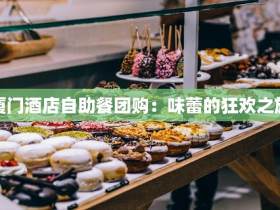 厦门酒店自助餐团购：味蕾的狂欢之旅