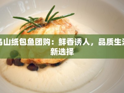 乌山纸包鱼团购：鲜香诱人，品质生活新选择