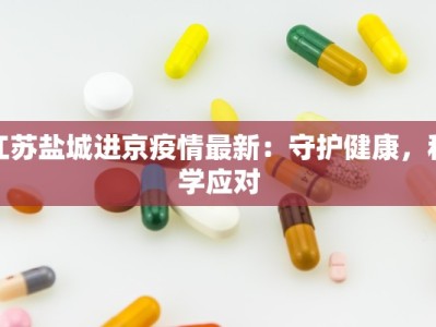 江苏盐城进京疫情最新：守护健康，科学应对