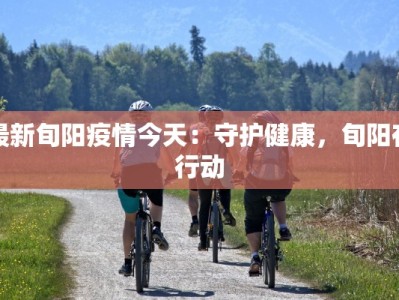 最新旬阳疫情今天：守护健康，旬阳在行动
