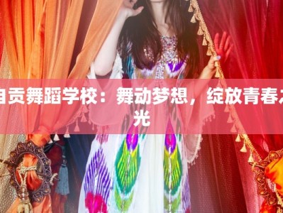自贡舞蹈学校：舞动梦想，绽放青春之光