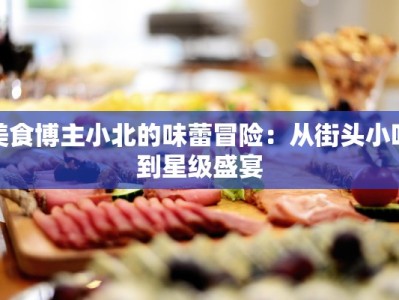 美食博主小北的味蕾冒险：从街头小吃到星级盛宴