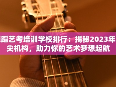 舞蹈艺考培训学校排行：揭秘2023年顶尖机构，助力你的艺术梦想起航
