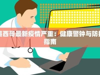 墨西哥最新疫情严重：健康警钟与防护指南