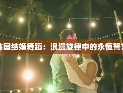 韩国结婚舞蹈：浪漫旋律中的永恒誓言