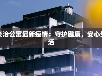 长治公寓最新疫情：守护健康，安心生活