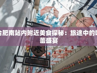 合肥南站内附近美食探秘：旅途中的味蕾盛宴