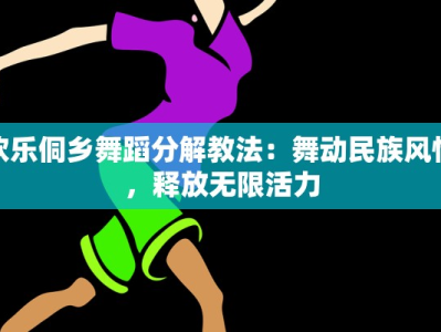 欢乐侗乡舞蹈分解教法：舞动民族风情，释放无限活力