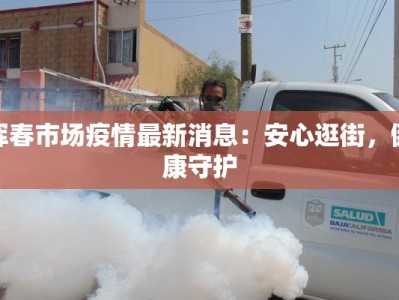 珲春市场疫情最新消息：安心逛街，健康守护