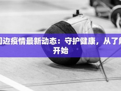 周边疫情最新动态：守护健康，从了解开始