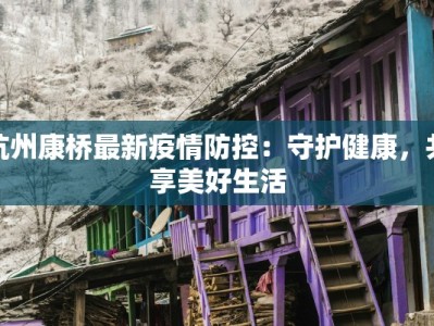 杭州康桥最新疫情防控：守护健康，共享美好生活