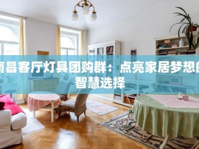 南昌客厅灯具团购群：点亮家居梦想的智慧选择