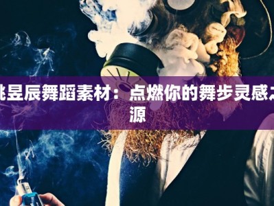 姚昱辰舞蹈素材：点燃你的舞步灵感之源