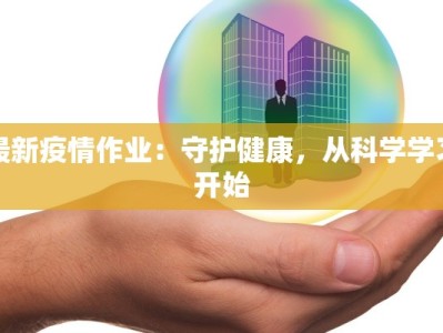 最新疫情作业：守护健康，从科学学习开始
