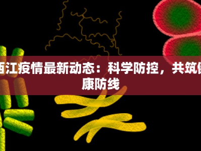 西江疫情最新动态：科学防控，共筑健康防线