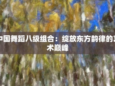 中国舞蹈八级组合：绽放东方韵律的艺术巅峰
