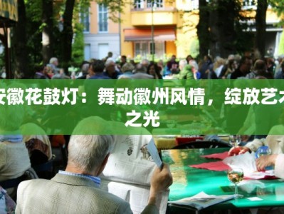 安徽花鼓灯：舞动徽州风情，绽放艺术之光