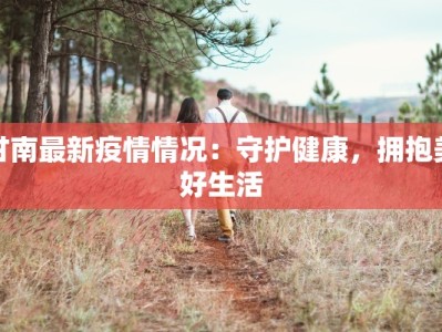 甘南最新疫情情况：守护健康，拥抱美好生活