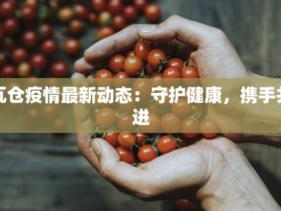瓦仓疫情最新动态：守护健康，携手共进