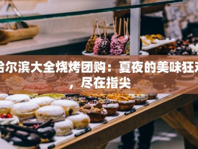 哈尔滨大全烧烤团购：夏夜的美味狂欢，尽在指尖