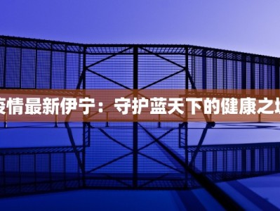 疫情最新伊宁：守护蓝天下的健康之城