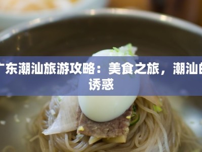 广东潮汕旅游攻略：美食之旅，潮汕的诱惑