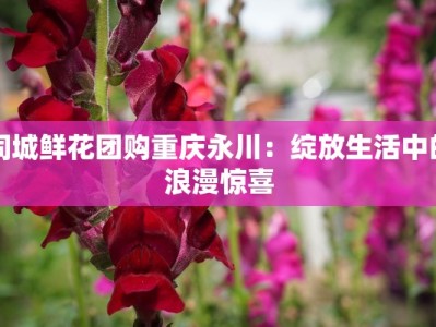 同城鲜花团购重庆永川：绽放生活中的浪漫惊喜